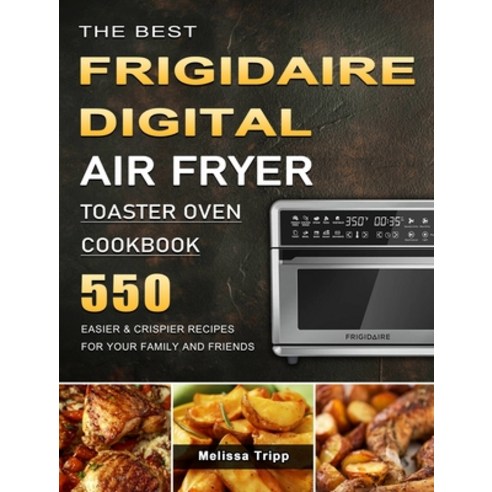 (영문도서) The Best Frigidaire Digital Air Fryer Toaster Oven Cookbook: 550 Easier & Crispier Recipes fo... Hardcover, Melissa Tripp, English, 9781803670034