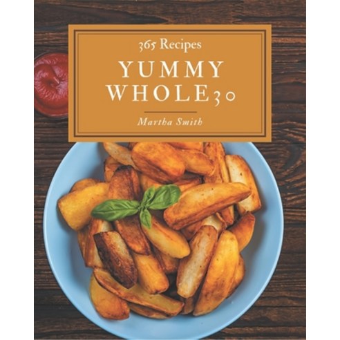 365 Yummy Whole30 Recipes: An One-of-a-kind Yummy Whole30 Cookbook Paperback, Independently Published