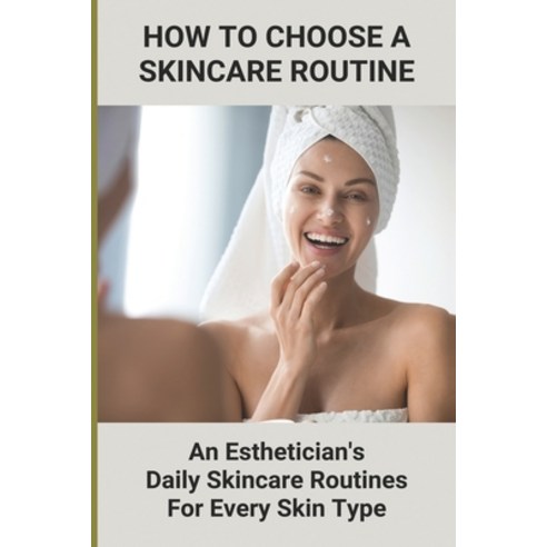 (영문도서) How To Choose A Skincare Routine: An Esthetician''S Daily Skincare Routines For Every Skin Typ... Paperback, Independently Published, English, 9798749735710