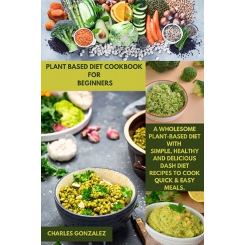 (영문도서) Plant Based Diet Cookbook for Beginners: A wholesome Plant-Based Diet with Simple Healthy an... Paperback, Charles Gonzalez, English, 9781803212326