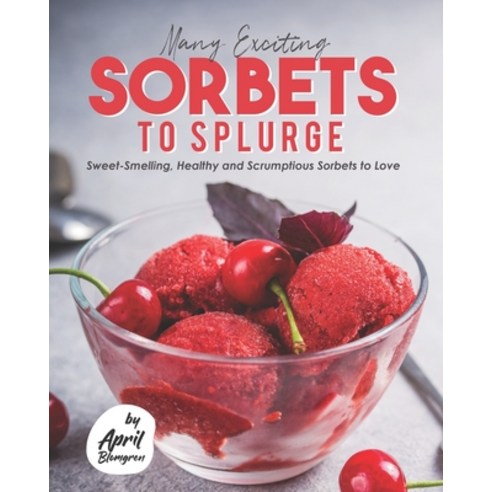 Many Exciting Sorbets to Splurge: Sweet-Smelling Healthy and Scrumptious Sorbets to Love Paperback, Independently Published, English, 9798744585679