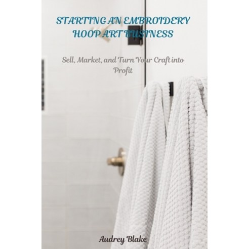 (영문도서) Starting an Embroidery Hoop Art Business: Sell Maket and Turn Your Craft into... Paperback, Independently Published, English, 9798307310762