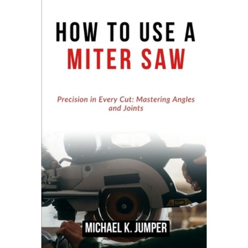 (영문도서) How to Use a Miter Saw: Precision in Every Cut: Mastering Angles and Joints Paperback, Independently Published, English, 9798322430032