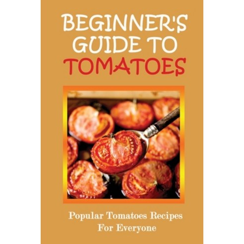 (영문도서) Beginner''s Guide To Tomatoes: Popular Tomatoes Recipes For Everyone: Cooking With Tomatoes Paperback, Independently Published, English, 9798451910252
