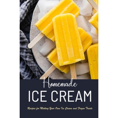 Homemade Ice Cream: Recipes for Making Your Own Ice Cream and Frozen Treats: HOMEMADE ICE CREAM Paperback, Independently Published