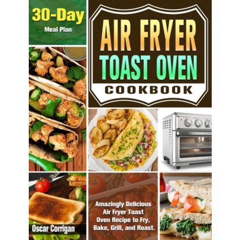 Air Fryer Toast Oven Cookbook: Amazingly Delicious Air Fryer Toast Oven Recipe to Fry Bake Grill ... Hardcover, Oscar Corrigan