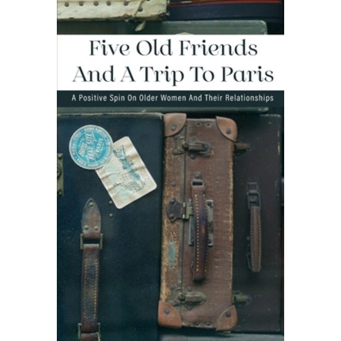 Five Old Friends And A Trip To Paris: A Positive Spin On Older Women And Their Relationships: France... Paperback, Independently Published, English, 9798713956370