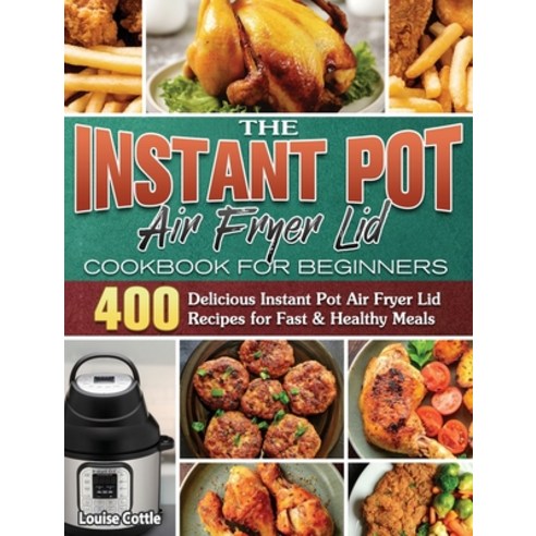 The Instant Pot Air Fryer Lid Cookbook for Beginners: 400 Delicious Instant Pot Air Fryer Lid Recipe... Hardcover, Louise Cottle, English, 9781801244510