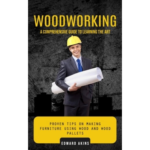 (영문도서) Woodworking: A Comprehensive Guide to Learning the Art (Proven Tips on Making Furniture Using... Paperback, Edward Akins, English, 9781775097907