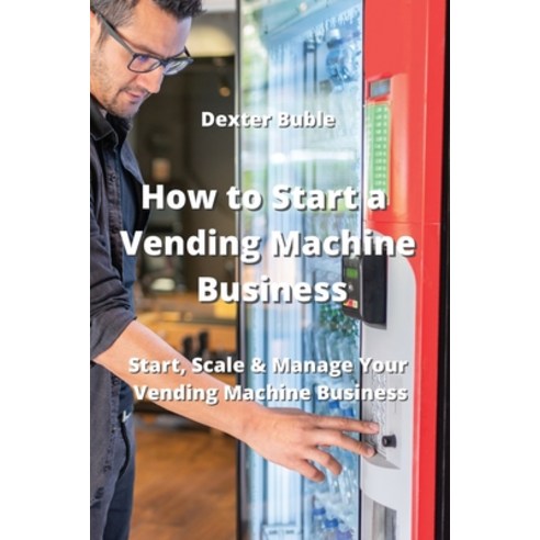 (영문도서) How to Start a Vending Machine Business: Start Scale & Manage Your Vending Machine Business Paperback, Dexter Buble, English, 9789954007747