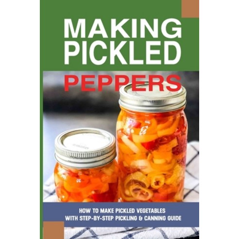 (영문도서) Making Pickled Peppers: How To Make Pickled Vegetables With Step-By-Step Pickling & Canning G... Paperback, Independently Published, English, 9798524147943