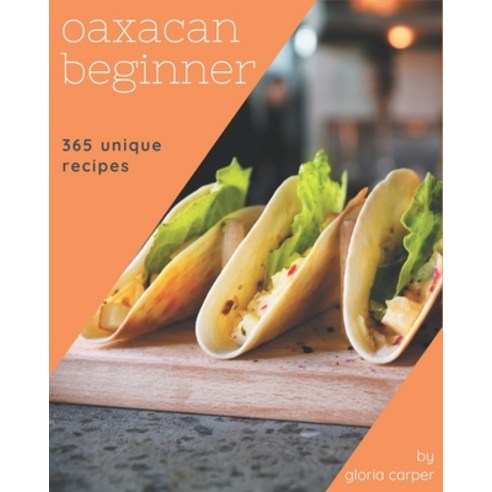 365 Unique Oaxacan Beginner Recipes: Welcome to Oaxacan Beginner Cookbook Paperback, Independently Published