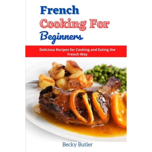 French Cooking for Beginners: Delicious Recipes for Cooking and Eating the French Way Paperback, Independently Published, English, 9798739326799