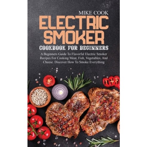 (영문도서) Electric Smoker Cookbook For Beginners: A Beginners Guide To Flavorful Electric Smoker Recipe... Hardcover, Mike Cook, English, 9781802862898