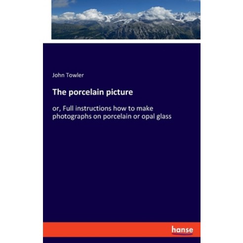 (영문도서) The porcelain picture: or Full instructions how to make photographs on porcelain or opal glass Paperback, Hansebooks, English, 9783348071369