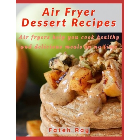 Air Fryer Dessert Recipes: Air fryers help you cook healthy and delicious meals in no time Paperback, Independently Published