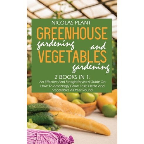 Greenhouse Gardening And Vegetable Gardening: An Effective And Straightforward Guide On How To Amazi... Hardcover, Nicolas Plant, English, 9781802166972