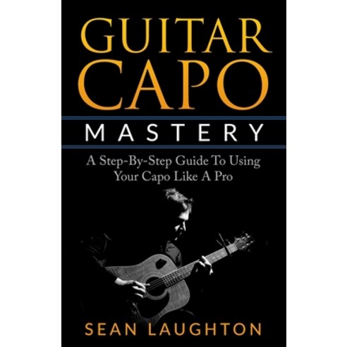 Guitar Capo Mastery: A Step-By-Step Guide To Using Your Capo Like A Pro Paperback, Independently Published