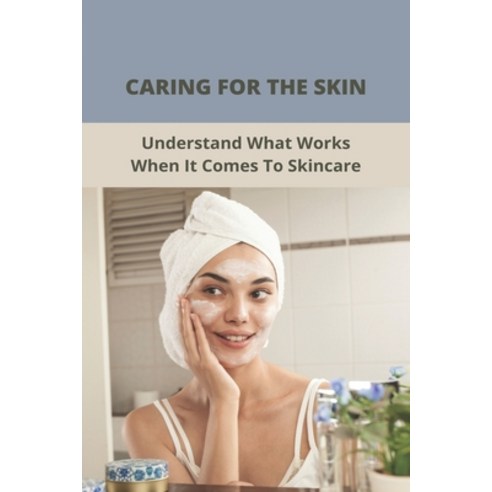 Caring For The Skin: Understand What Works When It Comes To Skincare: Skin Care 101 For Beginners Paperback, Independently Published, English, 9798738962424