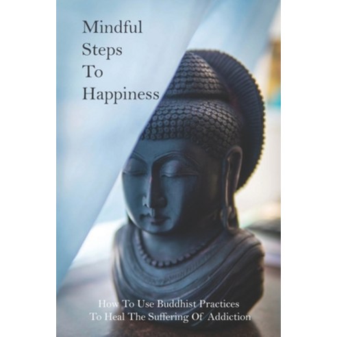 Mindful Steps To Happiness: How To Use Buddhist Practices To Heal The Suffering Of Addiction: Buddha... Paperback, Independently Published, English, 9798731046558