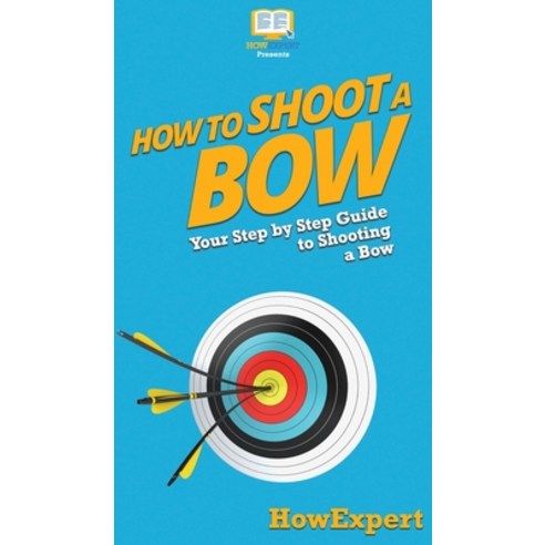 How to Shoot a Bow: Your Step By Step Guide To Shooting a Bow Hardcover, Howexpert