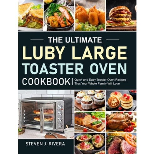 The Ultimate Luby Large Toaster Oven Cookbook: Quick and Easy Toaster Oven Recipes That Your Whole F... Hardcover, Steven J. Rivera