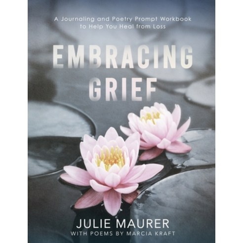 Embracing Grief: A Journaling and Poetry Prompt Workbook to Help You Heal from Loss Paperback, Julie Maurer, English, 9781734681345