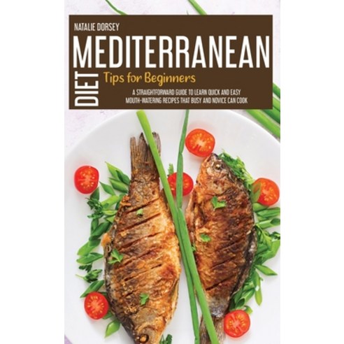 Mediterranean Diet Tips For Beginners: A Straightforward Guide To Learn Quick And Easy Mouth-Waterin... Hardcover, Natalie Dorsey, English, 9781914181504