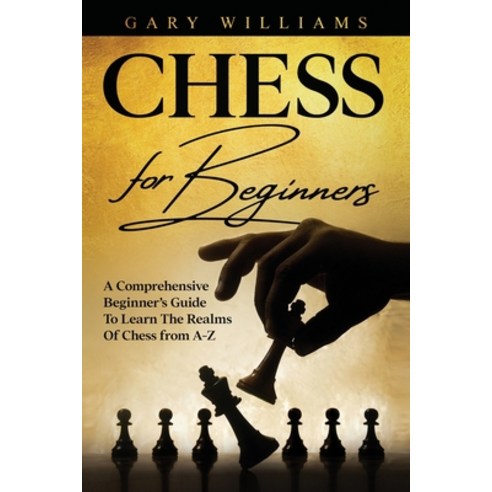 Chess For Beginners: A Comprehensive Beginner''s Guide To Learn The Realms Of Chess from A-Z Paperback, Independently Published