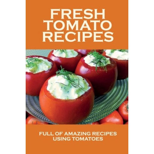 (영문도서) Fresh Tomato Recipes: Full Of Amazing Recipes Using Tomatoes: Tomato Recipes For Both Beginne... Paperback, Independently Published, English, 9798451963241