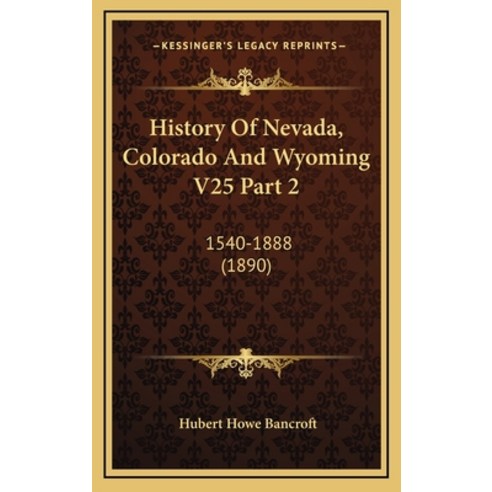 History Of Nevada Colorado And Wyoming V25 Part 2: 1540-1888 (1890) Hardcover, Kessinger Publishing