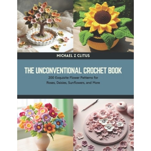 (영문도서) The Unconventional Crochet Book: 200 Exquisite Flower Patterns for Roses Daisies Sunflowers... Paperback, Independently Published, English, 9798878036481