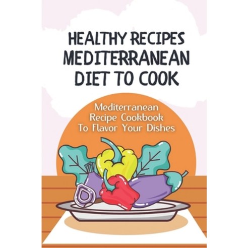 (영문도서) Healthy Recipes Mediterranean Diet To Cook: Mediterranean Recipe Cookbook To Flavor Your Dish... Paperback, Independently Published, English, 9798460513499
