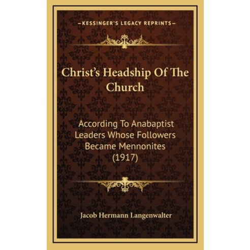 Christ''s Headship Of The Church: According To Anabaptist Leaders Whose Followers Became Mennonites (... Hardcover, Kessinger Publishing