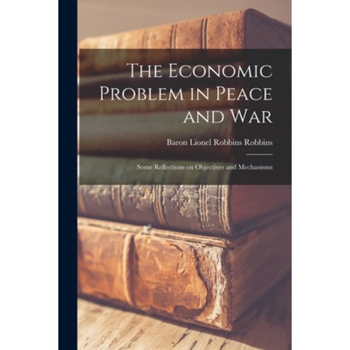 (영문도서) The Economic Problem in Peace and War: Some Reflections on Objectives and Mechanisms Paperback, Hassell Street Press, English, 9781015000001