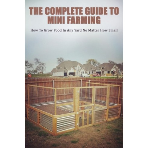 The Complete Guide To Mini Farming: How To Grow Food In Any Yard No Matter How Small: Gardening For ... Paperback, Independently Published, English, 9798717332941