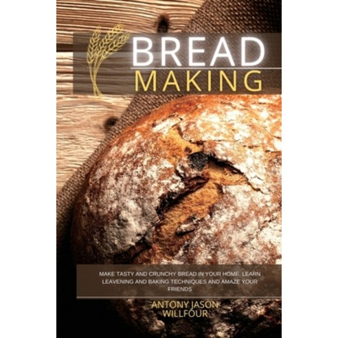 (영문도서) Bread Making: Make Tasty and Crunchy Bread in your Home. Learn Leavening and Baking Technique... Paperback, Antony Jason Willfour, English, 9781801569514