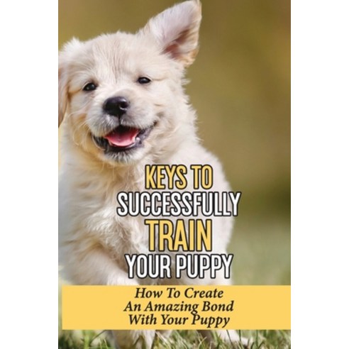 (영문도서) Keys To Successfully Train Your Puppy: How To Create An Amazing Bond With Your Puppy: How To ... Paperback, Independently Published, English, 9798546377021