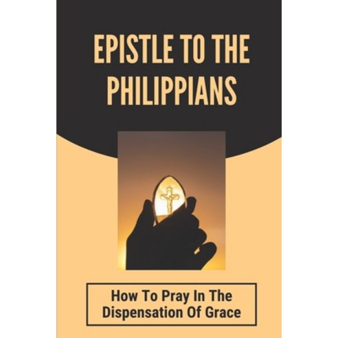 (영문도서) Epistle To The Philippians: How To Pray In The Dispensation Of Grace: Books Of The New Testament Paperback, Independently Published, English, 9798535484112