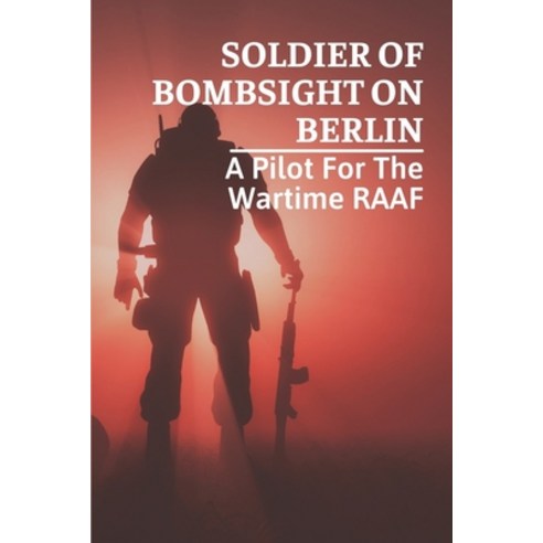 (영문도서) Soldier Of Bombsight On Berlin: A Pilot For The Wartime RAAF: Exploring Of Bombsight On Berlin Paperback, Independently Published, English, 9798538805020