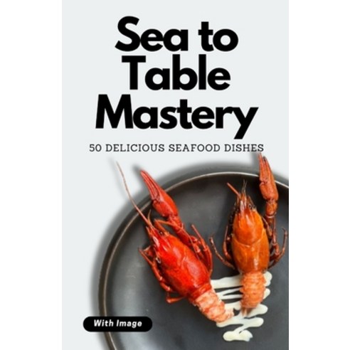 (영문도서) Sea to Table Mastery: 50 Delicious Seafood Dishes (With Image) Paperback, Independently Published, English, 9798877606081