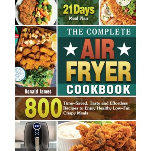 The Complete Air Fryer Cookbook: 800 Time-Saved Tasty and Effortless Recipes to Enjoy Healthy Low-F... Paperback, Ronald James, English, 9781649849564