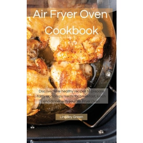 (영문도서) Air Fryer Oven Cookbook: Discover new healthy recipes to prepare tasty and crispy meals for b... Hardcover, Linsdey Green, English, 9781802741520