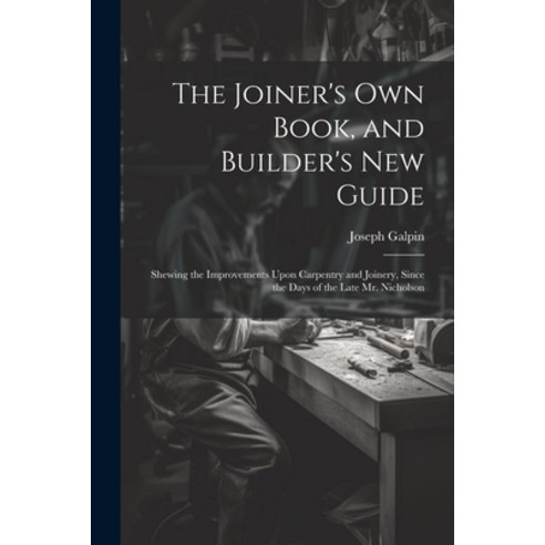 (영문도서) The Joiner''s Own Book and Builder''s New Guide: Shewing the Improvements Upon Carpentry and J... Paperback, Legare Street Press, English, 9781021700391