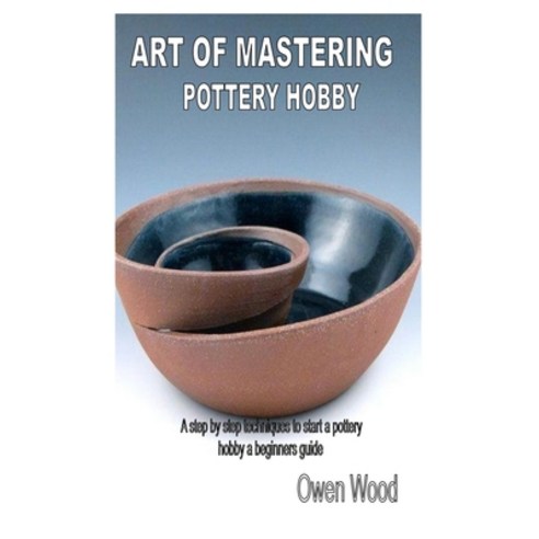 Art of Mastering Pottery Hobby: A step by step techniques to start a pottery hobby a beginners guide Paperback, Independently Published, English, 9798580179254