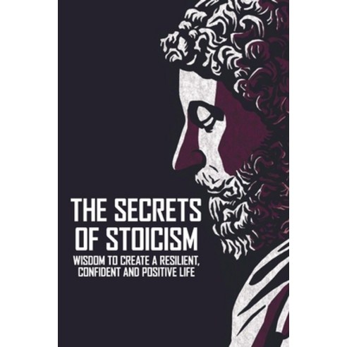 The Secrets Of Stoicism: Wisdom To Create A Resilient Confident And ...