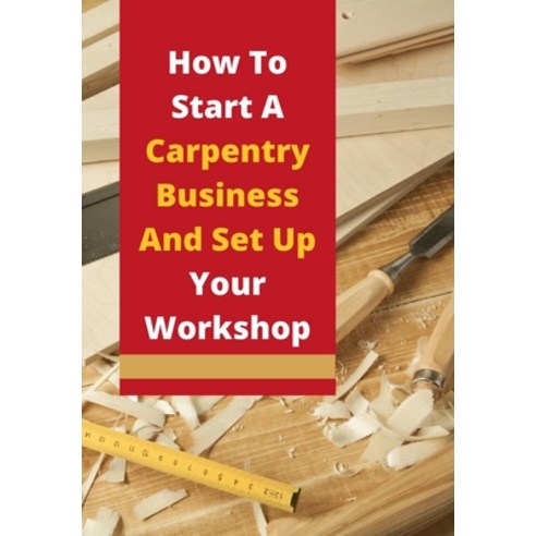 How To Start A Carpentry Business And Set Up Your Workshop: Take a look at our guide to starting a b... Paperback, Independently Published, English, 9798707735127