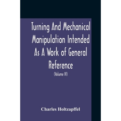 Turning And Mechanical Manipulation Intended As A Work Of General Reference And Practical Instructio... Paperback, Alpha Edition, English, 9789354210921