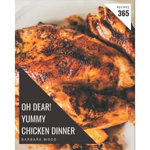 Oh Dear! 365 Yummy Chicken Dinner Recipes: Save Your Cooking Moments with Yummy Chicken Dinner Cookb... Paperback, Independently Published