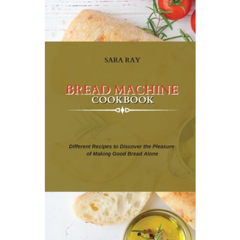 (영문도서) Bread Machine Cookbook: Different Recipes to Discover the Pleasure of Making Good Bread Alone Hardcover, Sara Ray, English, 9781802751093